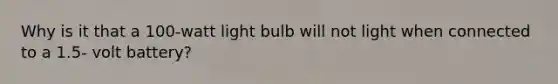 Why is it that a 100-watt light bulb will not light when connected to a 1.5- volt battery?