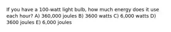 If you have a 100-watt light bulb, how much energy does it use each hour? A) 360,000 joules B) 3600 watts C) 6,000 watts D) 3600 joules E) 6,000 joules