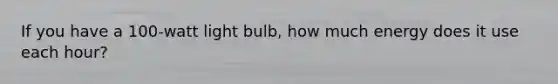 If you have a 100-watt light bulb, how much energy does it use each hour?