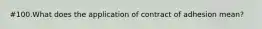 #100.What does the application of contract of adhesion mean?