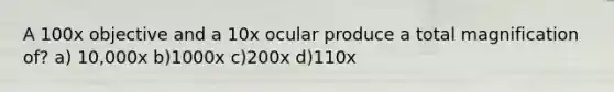 A 100x objective and a 10x ocular produce a total magnification of? a) 10,000x b)1000x c)200x d)110x