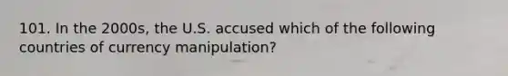 101. In the 2000s, the U.S. accused which of the following countries of currency manipulation?