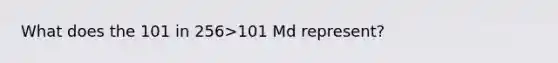 What does the 101 in 256>101 Md represent?