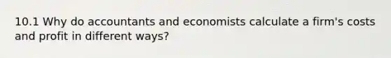 10.1 Why do accountants and economists calculate a​ firm's costs and profit in different​ ways?