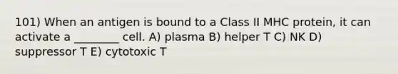 101) When an antigen is bound to a Class II MHC protein, it can activate a ________ cell. A) plasma B) helper T C) NK D) suppressor T E) cytotoxic T