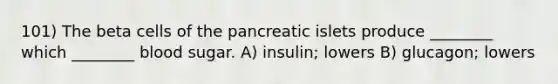 101) The beta cells of the pancreatic islets produce ________ which ________ blood sugar. A) insulin; lowers B) glucagon; lowers