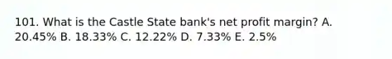 101. What is the Castle State bank's net profit margin? A. 20.45% B. 18.33% C. 12.22% D. 7.33% E. 2.5%