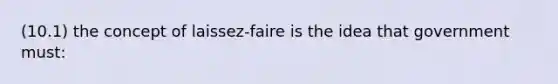 (10.1) the concept of laissez-faire is the idea that government must: