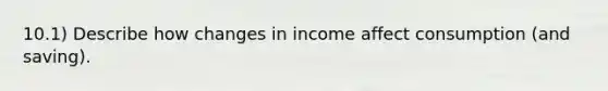 10.1) Describe how changes in income affect consumption (and saving).