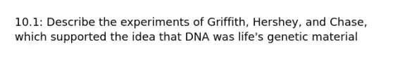 10.1: Describe the experiments of Griffith, Hershey, and Chase, which supported the idea that DNA was life's genetic material