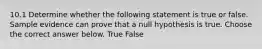 10.1 Determine whether the following statement is true or false. Sample evidence can prove that a null hypothesis is true. Choose the correct answer below. True False