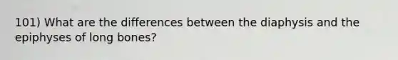 101) What are the differences between the diaphysis and the epiphyses of long bones?
