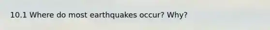 10.1 Where do most earthquakes occur? Why?