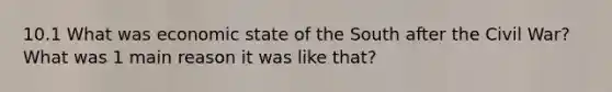 10.1 What was economic state of the South after the Civil War? What was 1 main reason it was like that?