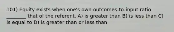 101) Equity exists when one's own outcomes-to-input ratio ________ that of the referent. A) is greater than B) is less than C) is equal to D) is greater than or less than