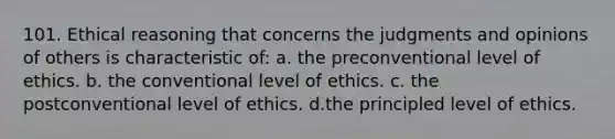 101. Ethical reasoning that concerns the judgments and opinions of others is characteristic of: a. the preconventional level of ethics. b. the conventional level of ethics. c. the postconventional level of ethics. d.the principled level of ethics.