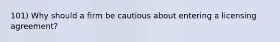 101) Why should a firm be cautious about entering a licensing agreement?