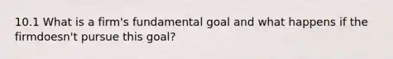 10.1 What is a​ firm's fundamental goal and what happens if the firm​doesn't pursue this​ goal?