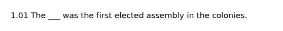 1.01 The ___ was the first elected assembly in the colonies.