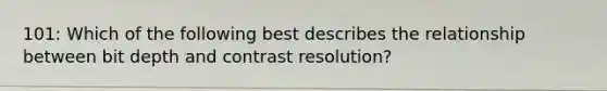 101: Which of the following best describes the relationship between bit depth and contrast resolution?