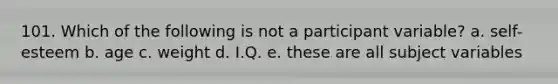 101. Which of the following is not a participant variable? a. self-esteem b. age c. weight d. I.Q. e. these are all subject variables