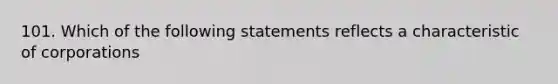 101. Which of the following statements reflects a characteristic of corporations