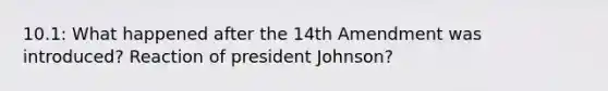 10.1: What happened after the 14th Amendment was introduced? Reaction of president Johnson?