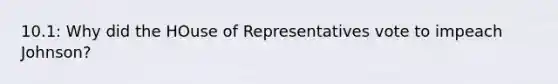 10.1: Why did the HOuse of Representatives vote to impeach Johnson?