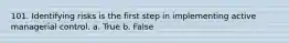 101. Identifying risks is the first step in implementing active managerial control. a. True b. False