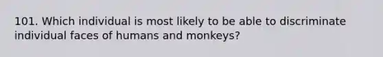 101. Which individual is most likely to be able to discriminate individual faces of humans and monkeys?