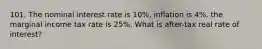 101. The nominal interest rate is 10%, inflation is 4%, the marginal income tax rate is 25%. What is after-tax real rate of interest?