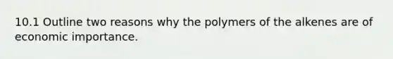 10.1 Outline two reasons why the polymers of the alkenes are of economic importance.