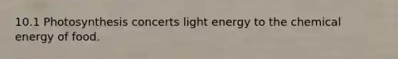 10.1 Photosynthesis concerts light energy to the chemical energy of food.