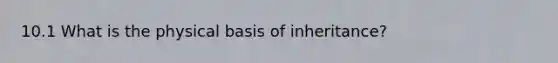 10.1 What is the physical basis of inheritance?