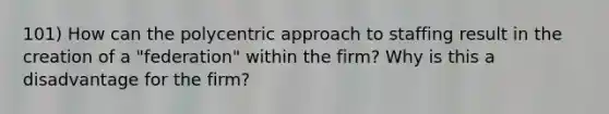 101) How can the polycentric approach to staffing result in the creation of a "federation" within the firm? Why is this a disadvantage for the firm?