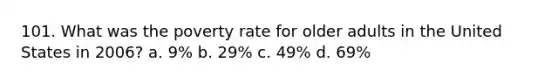 101. What was the poverty rate for older adults in the United States in 2006? a. 9% b. 29% c. 49% d. 69%