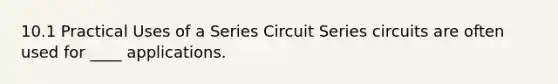 10.1 Practical Uses of a Series Circuit Series circuits are often used for ____ applications.