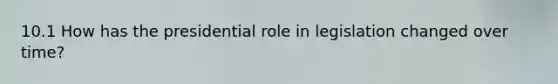 10.1 How has the presidential role in legislation changed over time?