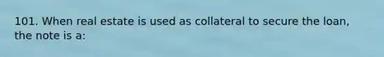 101. When real estate is used as collateral to secure the loan, the note is a: