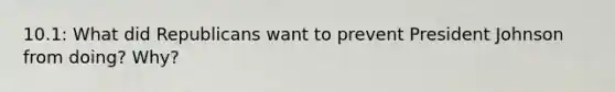 10.1: What did Republicans want to prevent President Johnson from doing? Why?