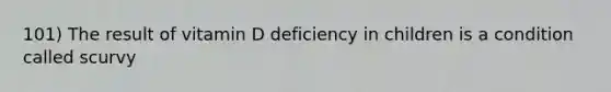 101) The result of vitamin D deficiency in children is a condition called scurvy