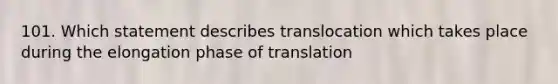 101. Which statement describes translocation which takes place during the elongation phase of translation