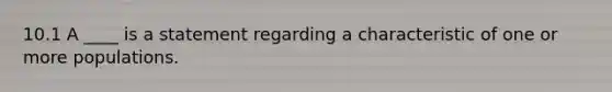 10.1 A ____ is a statement regarding a characteristic of one or more populations.