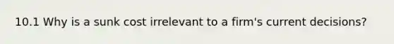 10.1 Why is a sunk cost irrelevant to a​ firm's current​ decisions?