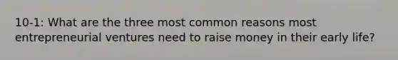 10-1: What are the three most common reasons most entrepreneurial ventures need to raise money in their early life?