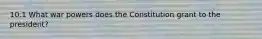10.1 What war powers does the Constitution grant to the president?