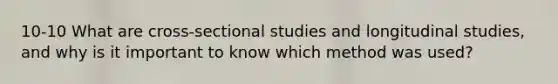 10-10 What are cross-sectional studies and longitudinal studies, and why is it important to know which method was used?