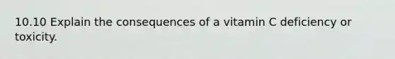 10.10 Explain the consequences of a vitamin C deficiency or toxicity.