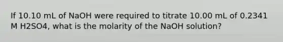 If 10.10 mL of NaOH were required to titrate 10.00 mL of 0.2341 M H2SO4, what is the molarity of the NaOH solution?