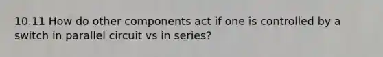 10.11 How do other components act if one is controlled by a switch in parallel circuit vs in series?